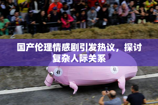 国产伦理情感剧引发热议，探讨复杂人际关系