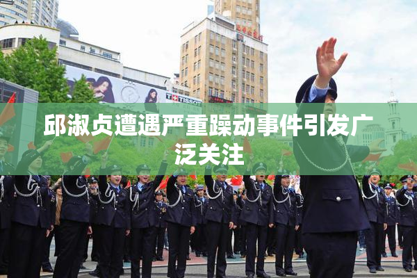 邱淑贞遭遇严重躁动事件引发广泛关注