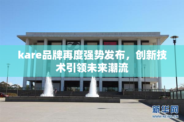 kare品牌再度强势发布，创新技术引领未来潮流