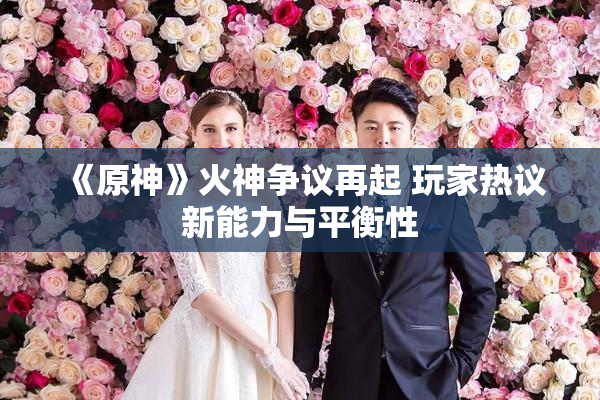 《原神》火神争议再起 玩家热议新能力与平衡性
