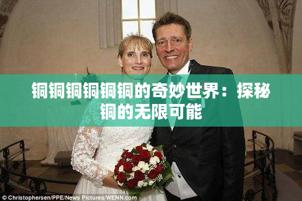 铜铜铜铜铜铜的奇妙世界：探秘铜的无限可能