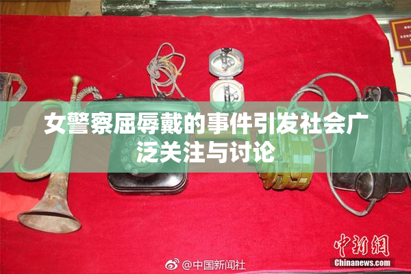 女警察屈辱戴的事件引发社会广泛关注与讨论