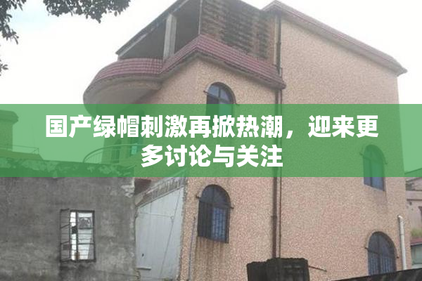 国产绿帽刺激再掀热潮，迎来更多讨论与关注