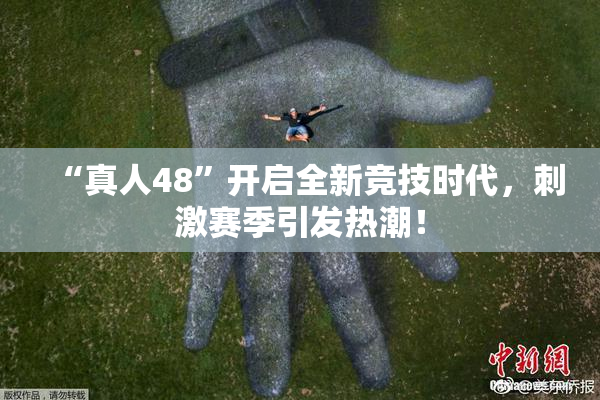 “真人48”开启全新竞技时代，刺激赛季引发热潮！