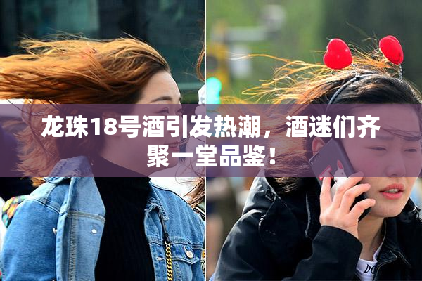 龙珠18号酒引发热潮，酒迷们齐聚一堂品鉴！