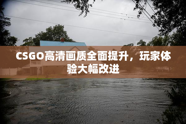 CSGO高清画质全面提升，玩家体验大幅改进