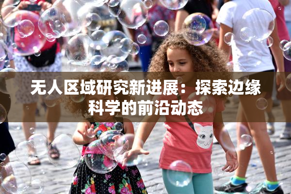 无人区域研究新进展：探索边缘科学的前沿动态