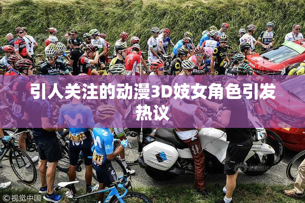 引人关注的动漫3D妓女角色引发热议