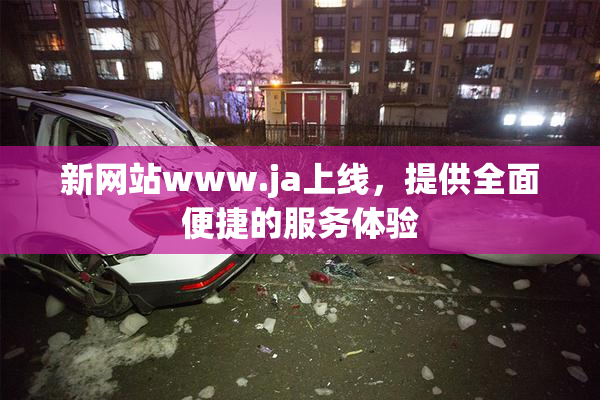 新网站www.ja上线，提供全面便捷的服务体验