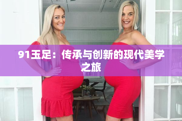 91玉足：传承与创新的现代美学之旅