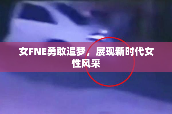女FNE勇敢追梦，展现新时代女性风采