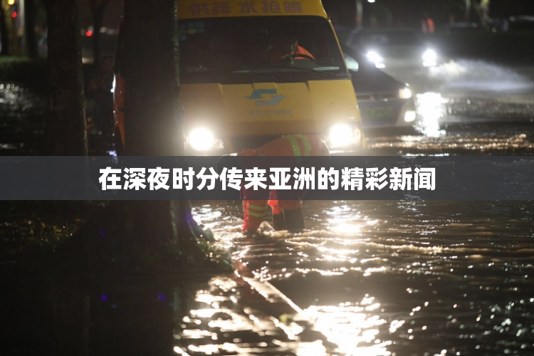 在深夜时分传来亚洲的精彩新闻