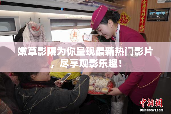 嫩草影院为你呈现最新热门影片，尽享观影乐趣！