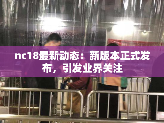 nc18最新动态：新版本正式发布，引发业界关注