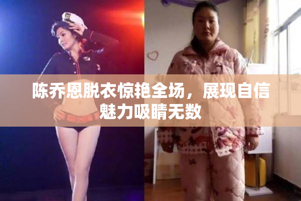 陈乔恩脱衣惊艳全场，展现自信魅力吸睛无数