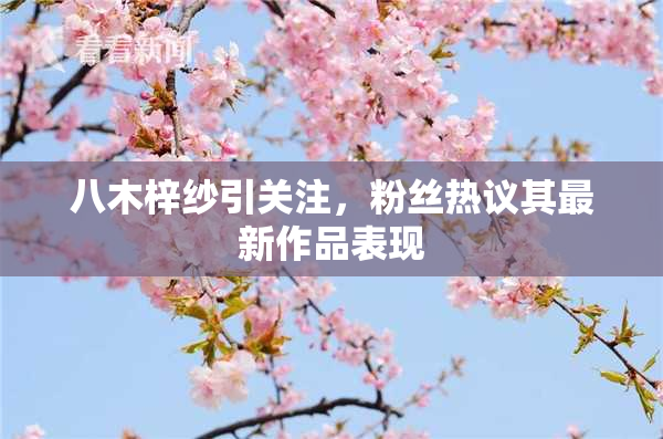 八木梓纱引关注，粉丝热议其最新作品表现