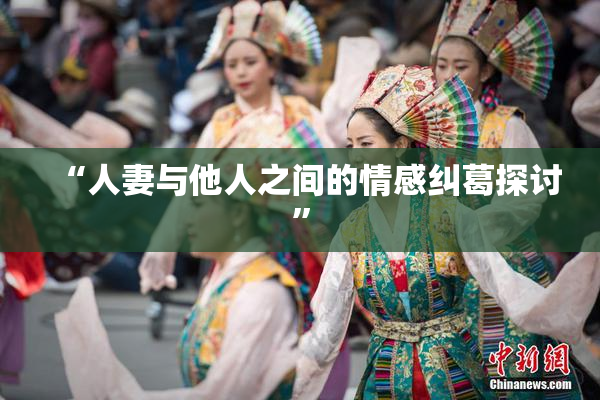 “人妻与他人之间的情感纠葛探讨”