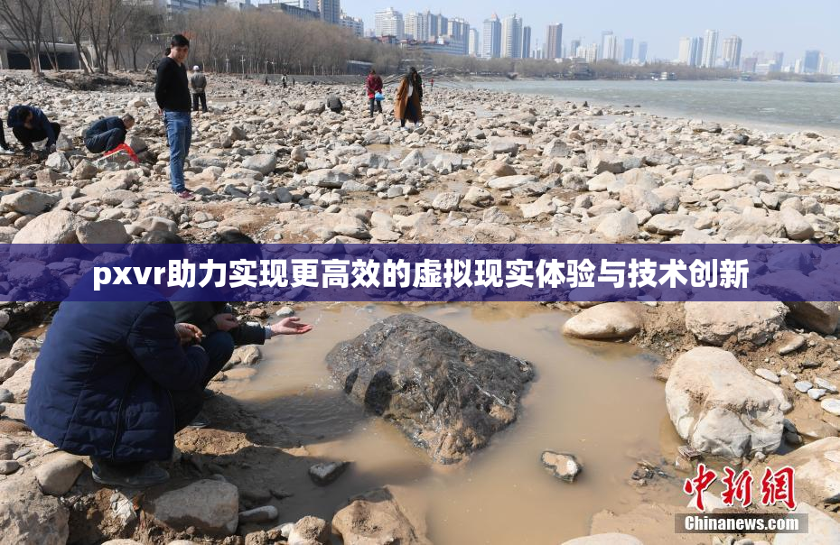 pxvr助力实现更高效的虚拟现实体验与技术创新