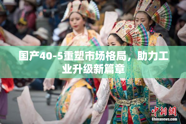 国产40-5重塑市场格局，助力工业升级新篇章