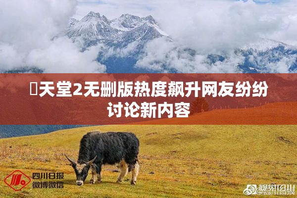 妺天堂2无删版热度飙升网友纷纷讨论新内容