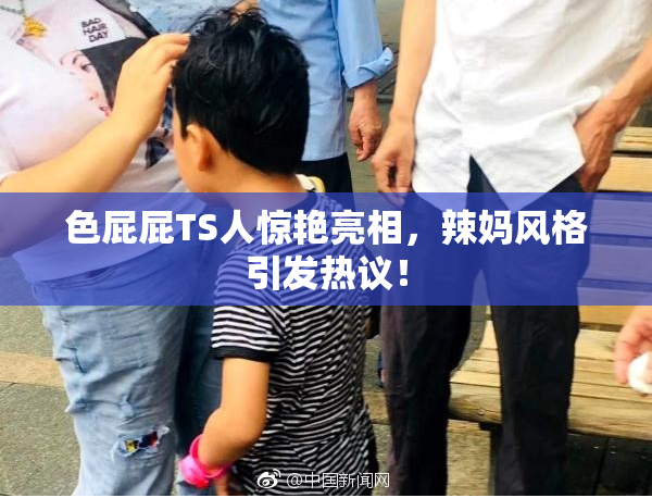 色屁屁TS人惊艳亮相，辣妈风格引发热议！