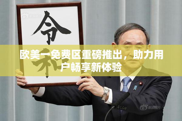 欧美一免费区重磅推出，助力用户畅享新体验