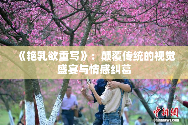 《艳乳欲重写》：颠覆传统的视觉盛宴与情感纠葛
