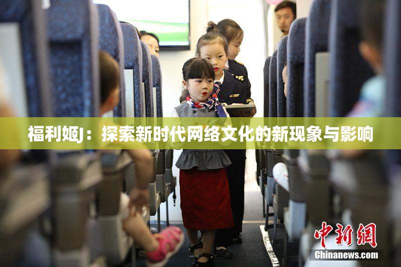 福利姬J：探索新时代网络文化的新现象与影响