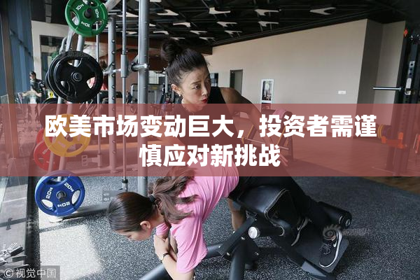 欧美市场变动巨大，投资者需谨慎应对新挑战