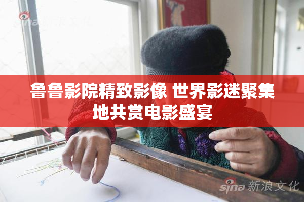 鲁鲁影院精致影像 世界影迷聚集地共赏电影盛宴