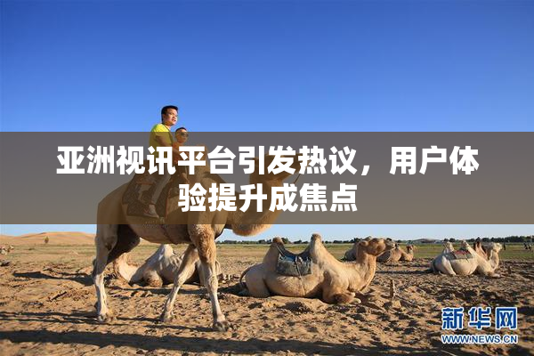 亚洲视讯平台引发热议，用户体验提升成焦点