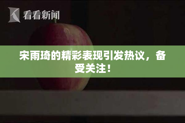 宋雨琦的精彩表现引发热议，备受关注！