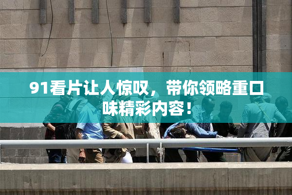 91看片让人惊叹，带你领略重口味精彩内容！