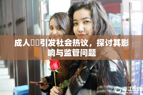 成人視頻引发社会热议，探讨其影响与监管问题
