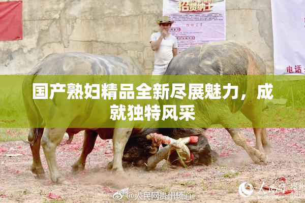 国产熟妇精品全新尽展魅力，成就独特风采