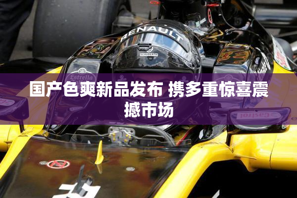 国产色爽新品发布 携多重惊喜震撼市场