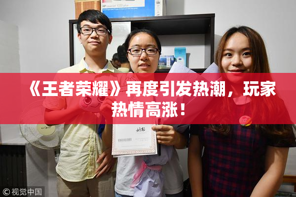 《王者荣耀》再度引发热潮，玩家热情高涨！