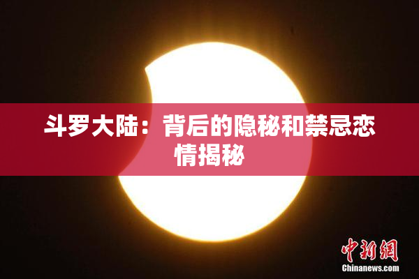 斗罗大陆：背后的隐秘和禁忌恋情揭秘