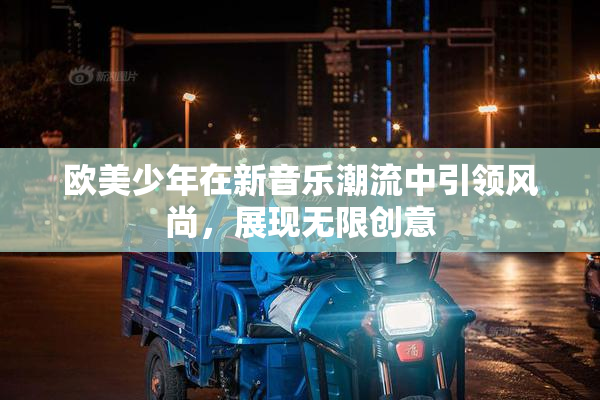 欧美少年在新音乐潮流中引领风尚，展现无限创意