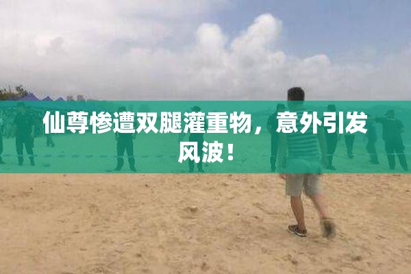 仙尊惨遭双腿灌重物，意外引发风波！