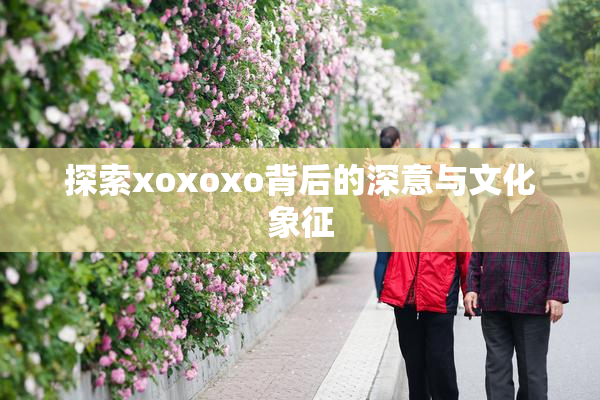 探索xoxoxo背后的深意与文化象征
