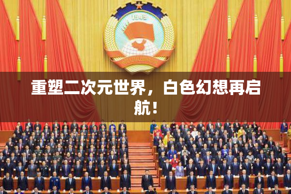 重塑二次元世界，白色幻想再启航！