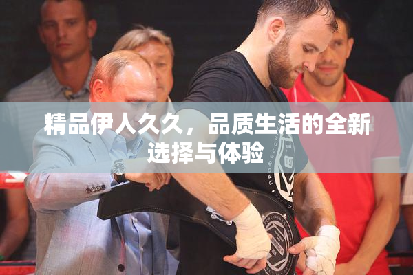 精品伊人久久，品质生活的全新选择与体验