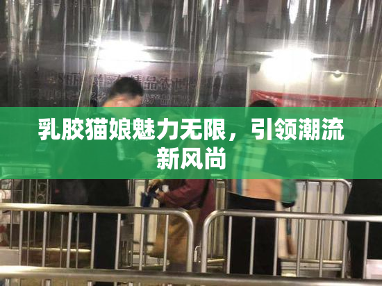 乳胶猫娘魅力无限，引领潮流新风尚