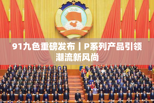 91九色重磅发布丨P系列产品引领潮流新风尚