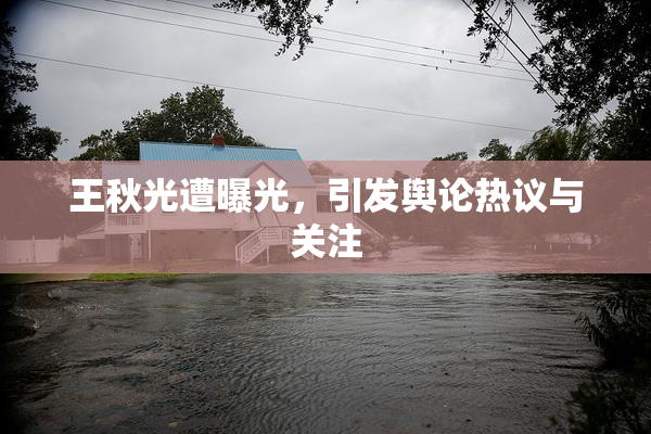 王秋光遭曝光，引发舆论热议与关注