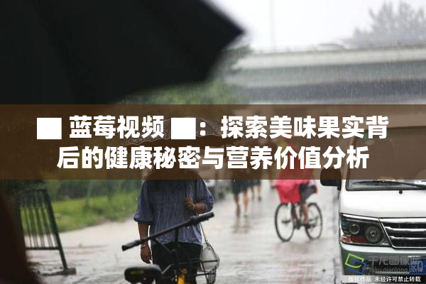 ▇ 蓝莓视频 ▇：探索美味果实背后的健康秘密与营养价值分析