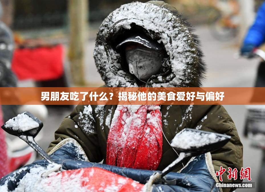 男朋友吃了什么？揭秘他的美食爱好与偏好