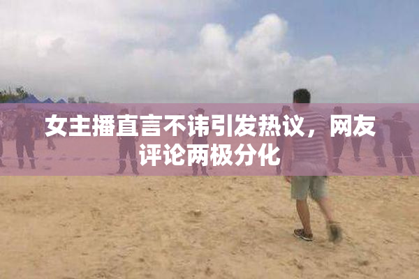 女主播直言不讳引发热议，网友评论两极分化