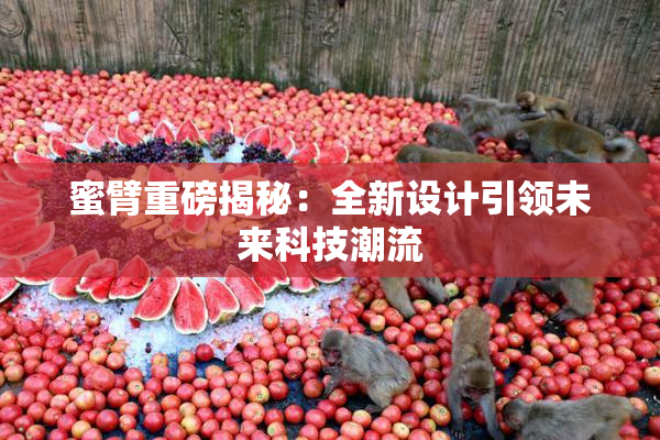 蜜臂重磅揭秘：全新设计引领未来科技潮流